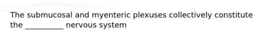 The submucosal and myenteric plexuses collectively constitute the __________ nervous system