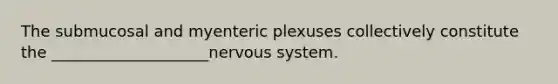 The submucosal and myenteric plexuses collectively constitute the ____________________nervous system.