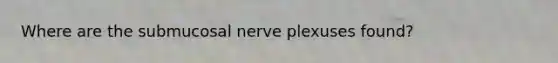 Where are the submucosal nerve plexuses found?