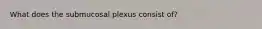 What does the submucosal plexus consist of?