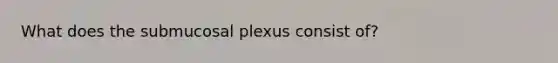 What does the submucosal plexus consist of?