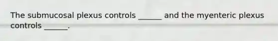 The submucosal plexus controls ______ and the myenteric plexus controls ______.