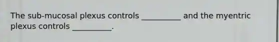 The sub-mucosal plexus controls __________ and the myentric plexus controls __________.