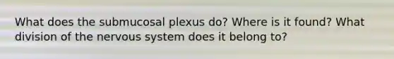 What does the submucosal plexus do? Where is it found? What division of the nervous system does it belong to?