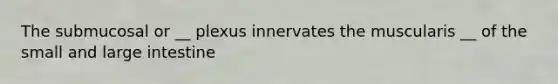The submucosal or __ plexus innervates the muscularis __ of the small and large intestine