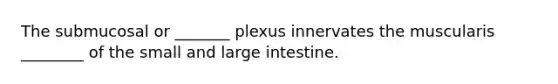 The submucosal or _______ plexus innervates the muscularis ________ of the small and large intestine.