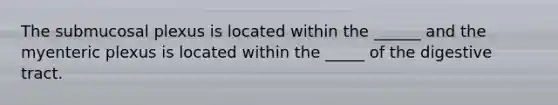 The submucosal plexus is located within the ______ and the myenteric plexus is located within the _____ of the digestive tract.