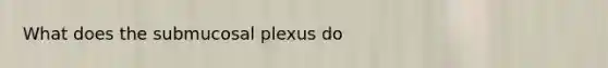 What does the submucosal plexus do