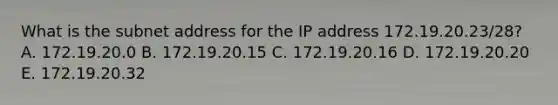 What is the subnet address for the IP address 172.19.20.23/28? A. 172.19.20.0 B. 172.19.20.15 C. 172.19.20.16 D. 172.19.20.20 E. 172.19.20.32