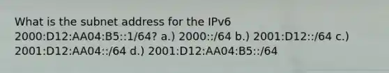 What is the subnet address for the IPv6 2000:D12:AA04:B5::1/64? a.) 2000::/64 b.) 2001:D12::/64 c.) 2001:D12:AA04::/64 d.) 2001:D12:AA04:B5::/64