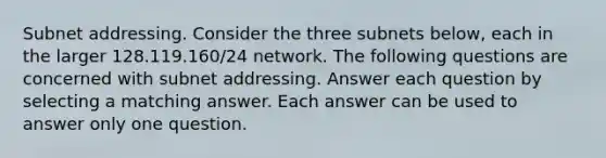 Subnet addressing. Consider the three subnets below, each in the larger 128.119.160/24 network. The following questions are concerned with subnet addressing. Answer each question by selecting a matching answer. Each answer can be used to answer only one question.