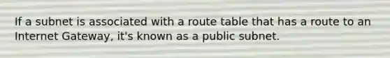 If a subnet is associated with a route table that has a route to an Internet Gateway, it's known as a public subnet.