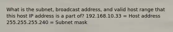 What is the subnet, broadcast address, and valid host range that this host IP address is a part of? 192.168.10.33 = Host address 255.255.255.240 = Subnet mask