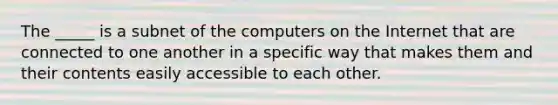 The _____ is a subnet of the computers on the Internet that are connected to one another in a specific way that makes them and their contents easily accessible to each other.