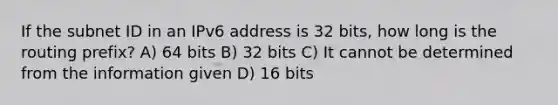 If the subnet ID in an IPv6 address is 32 bits, how long is the routing prefix? A) 64 bits B) 32 bits C) It cannot be determined from the information given D) 16 bits