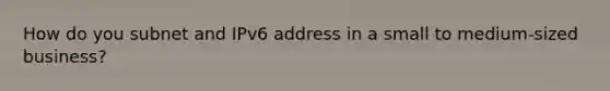 How do you subnet and IPv6 address in a small to medium-sized business?