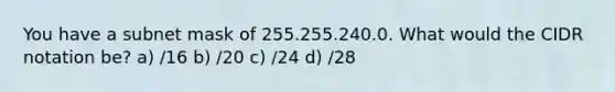 You have a subnet mask of 255.255.240.0. What would the CIDR notation be? a) /16 b) /20 c) /24 d) /28