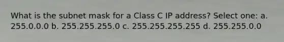 What is the subnet mask for a Class C IP address? Select one: a. 255.0.0.0 b. 255.255.255.0 c. 255.255.255.255 d. 255.255.0.0