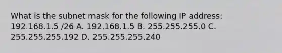 What is the subnet mask for the following IP address: 192.168.1.5 /26 A. 192.168.1.5 B. 255.255.255.0 C. 255.255.255.192 D. 255.255.255.240