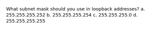 What subnet mask should you use in loopback addresses? a. 255.255.255.252 b. 255.255.255.254 c. 255.255.255.0 d. 255.255.255.255