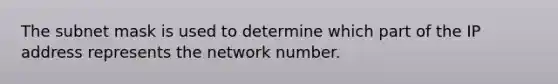 The subnet mask is used to determine which part of the IP address represents the network number.