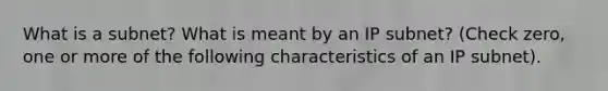 What is a subnet? What is meant by an IP subnet? (Check zero, one or more of the following characteristics of an IP subnet).