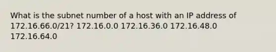 What is the subnet number of a host with an IP address of 172.16.66.0/21? 172.16.0.0 172.16.36.0 172.16.48.0 172.16.64.0