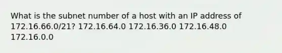 What is the subnet number of a host with an IP address of 172.16.66.0/21? 172.16.64.0 172.16.36.0 172.16.48.0 172.16.0.0