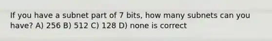 If you have a subnet part of 7 bits, how many subnets can you have? A) 256 B) 512 C) 128 D) none is correct