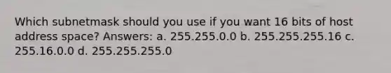 Which subnetmask should you use if you want 16 bits of host address space? Answers: a. 255.255.0.0 b. 255.255.255.16 c. 255.16.0.0 d. 255.255.255.0