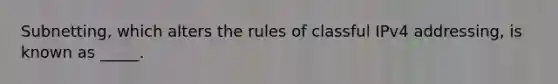 Subnetting, which alters the rules of classful IPv4 addressing, is known as _____.