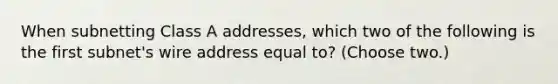 When subnetting Class A addresses, which two of the following is the first subnet's wire address equal to? (Choose two.)