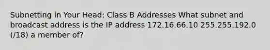 Subnetting in Your Head: Class B Addresses What subnet and broadcast address is the IP address 172.16.66.10 255.255.192.0 (/18) a member of?