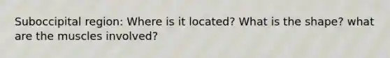 Suboccipital region: Where is it located? What is the shape? what are the muscles involved?