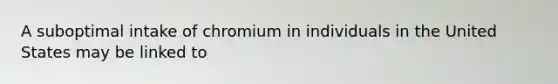 A suboptimal intake of chromium in individuals in the United States may be linked to