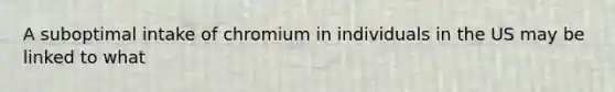 A suboptimal intake of chromium in individuals in the US may be linked to what