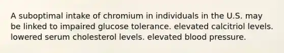 A suboptimal intake of chromium in individuals in the U.S. may be linked to impaired glucose tolerance. elevated calcitriol levels. lowered serum cholesterol levels. elevated blood pressure.