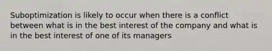 Suboptimization is likely to occur when there is a conflict between what is in the best interest of the company and what is in the best interest of one of its managers