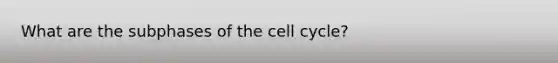 What are the subphases of the cell cycle?