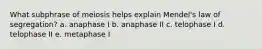 What subphrase of meiosis helps explain Mendel's law of segregation? a. anaphase I b. anaphase II c. telophase I d. telophase II e. metaphase I