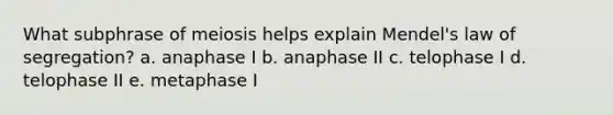 What subphrase of meiosis helps explain Mendel's law of segregation? a. anaphase I b. anaphase II c. telophase I d. telophase II e. metaphase I