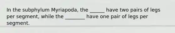 In the subphylum Myriapoda, the ______ have two pairs of legs per segment, while the ________ have one pair of legs per segment.
