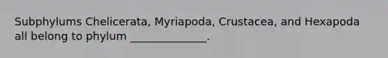 Subphylums Chelicerata, Myriapoda, Crustacea, and Hexapoda all belong to phylum ______________.