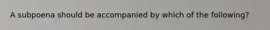 A subpoena should be accompanied by which of the following?