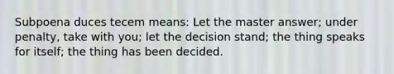 Subpoena duces tecem means: Let the master answer; under penalty, take with you; let the decision stand; the thing speaks for itself; the thing has been decided.