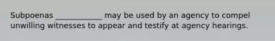 Subpoenas ____________ may be used by an agency to compel unwilling witnesses to appear and testify at agency hearings.