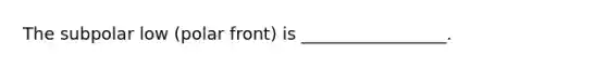 The subpolar low (polar front) is _________________.