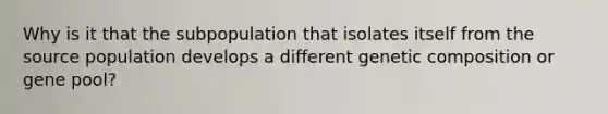 Why is it that the subpopulation that isolates itself from the source population develops a different genetic composition or gene pool?