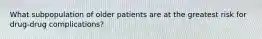 What subpopulation of older patients are at the greatest risk for drug-drug complications?