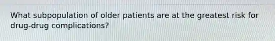 What subpopulation of older patients are at the greatest risk for drug-drug complications?